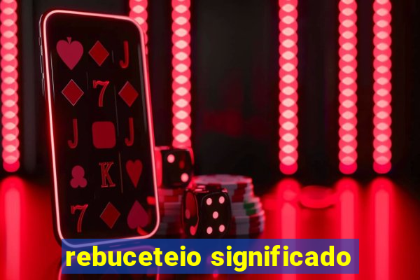 rebuceteio significado